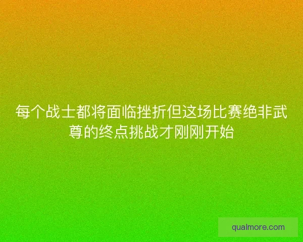 每个战士都将面临挫折但这场比赛绝非武尊的终点挑战才刚刚开始