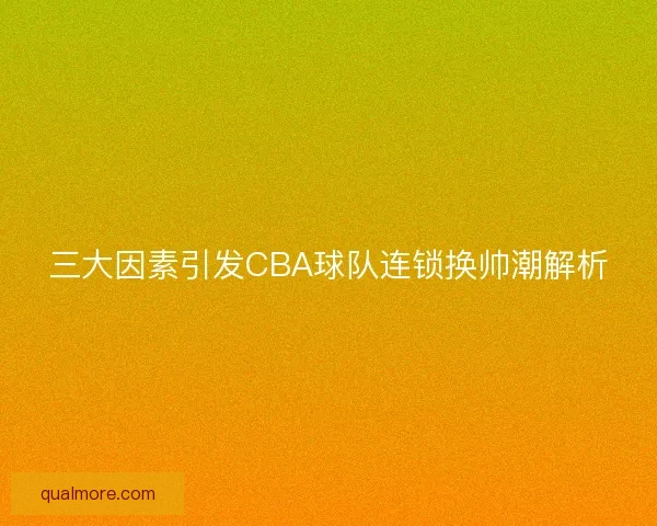 三大因素引发CBA球队连锁换帅潮解析