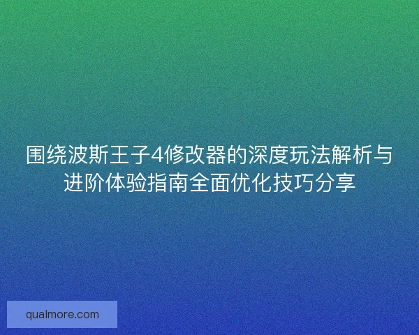 围绕波斯王子4修改器的深度玩法解析与进阶体验指南全面优化技巧分享