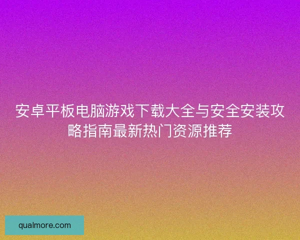 安卓平板电脑游戏下载大全与安全安装攻略指南最新热门资源推荐