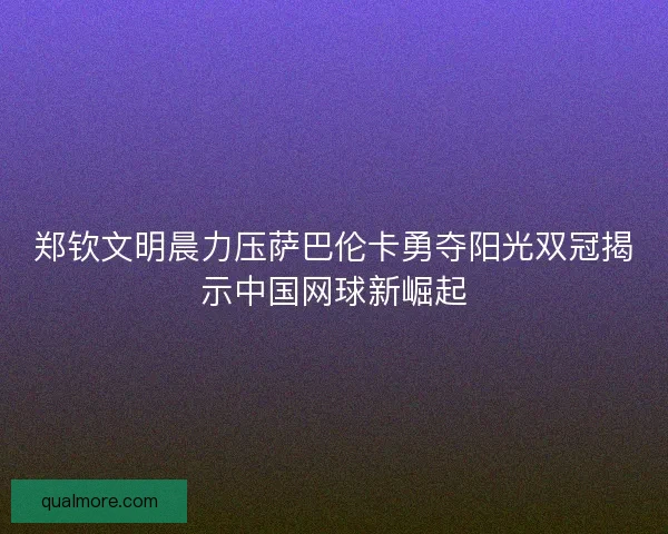 郑钦文明晨力压萨巴伦卡勇夺阳光双冠揭示中国网球新崛起