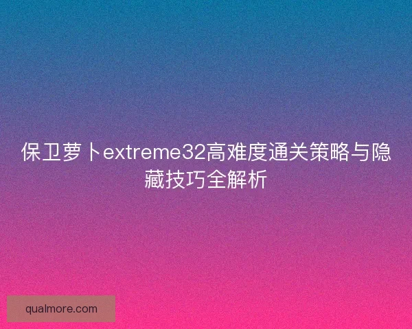 保卫萝卜extreme32高难度通关策略与隐藏技巧全解析 保卫萝卜extreme32高难度通关策略与隐藏技巧全解析