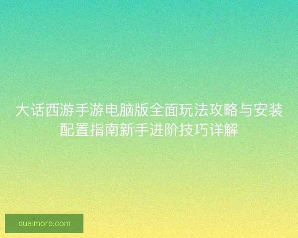 大话西游手游电脑版全面玩法攻略与安装配置指南新手进阶技巧详解 大话西游手游电脑版全面玩法攻略与安装配置指南新手进阶技巧详解