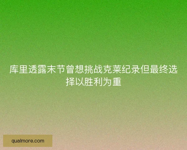 库里透露末节曾想挑战克莱纪录但最终选择以胜利为重 库里透露末节曾想挑战克莱纪录但最终选择以胜利为重