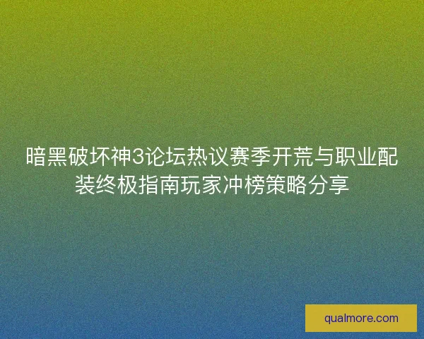 暗黑破坏神3论坛热议赛季开荒与职业配装终极指南玩家冲榜策略分享