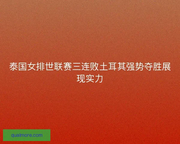 泰国女排世联赛三连败土耳其强势夺胜展现实力 泰国女排世联赛三连败土耳其强势夺胜展现实力