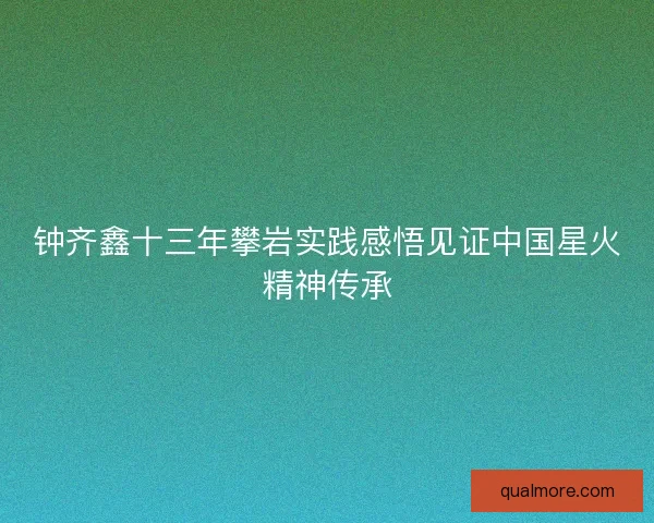 钟齐鑫十三年攀岩实践感悟见证中国星火精神传承