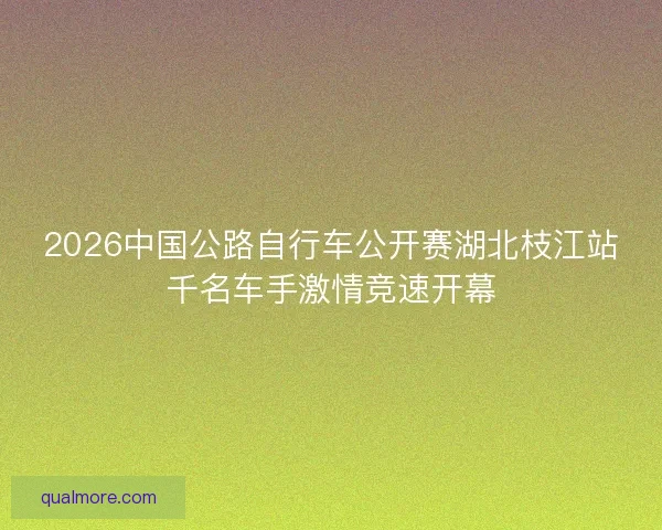 2026中国公路自行车公开赛湖北枝江站千名车手激情竞速开幕