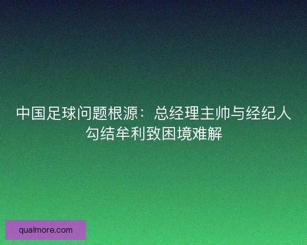中国足球问题根源:总经理主帅与经纪人勾结牟利致困境难解 中国足球问题根源:总经理主帅与经纪人勾结牟利致困境难解