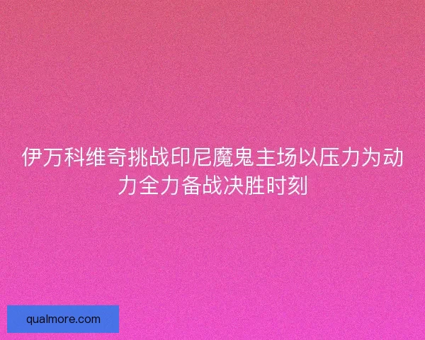 伊万科维奇挑战印尼魔鬼主场以压力为动力全力备战决胜时刻 伊万科维奇挑战印尼魔鬼主场以压力为动力全力备战决胜时刻