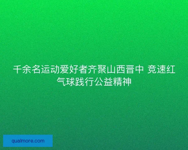 千余名运动爱好者齐聚山西晋中 竞速红气球践行公益精神