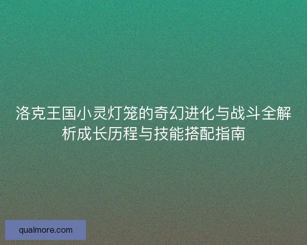 洛克王国小灵灯笼的奇幻进化与战斗全解析成长历程与技能搭配指南