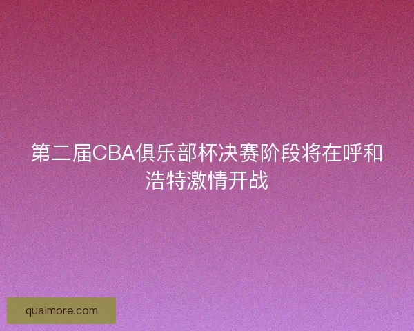 第二届CBA俱乐部杯决赛阶段将在呼和浩特激情开战
