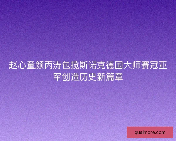 赵心童颜丙涛包揽斯诺克德国大师赛冠亚军创造历史新篇章