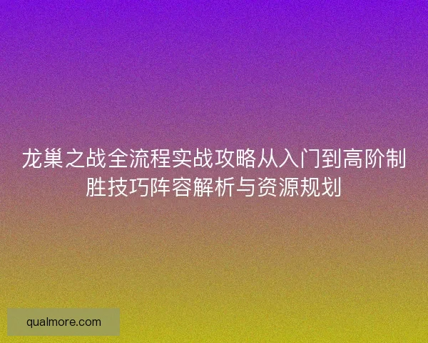 龙巢之战全流程实战攻略从入门到高阶制胜技巧阵容解析与资源规划