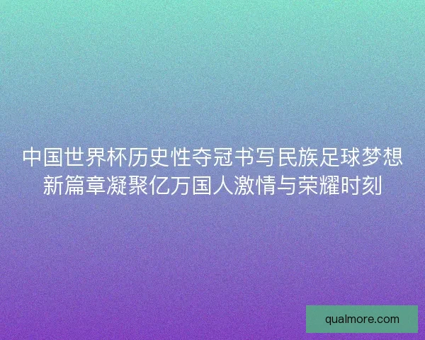 中国世界杯历史性夺冠书写民族足球梦想新篇章凝聚亿万国人激情与荣耀时刻