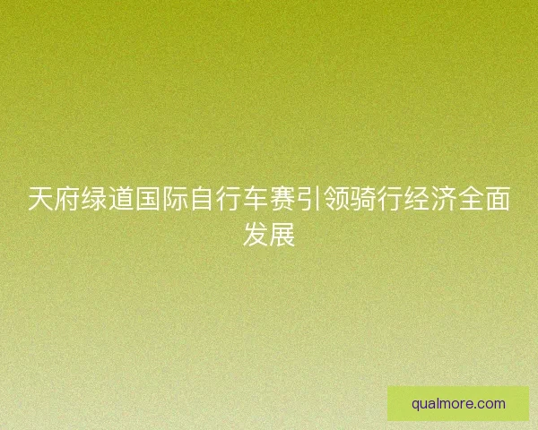 天府绿道国际自行车赛引领骑行经济全面发展 天府绿道国际自行车赛引领骑行经济全面发展
