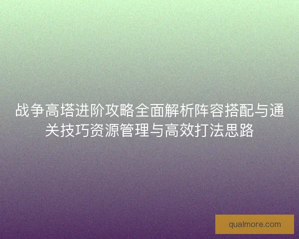 战争高塔进阶攻略全面解析阵容搭配与通关技巧资源管理与高效打法思路 战争高塔进阶攻略全面解析阵容搭配与通关技巧资源管理与高效打法思路