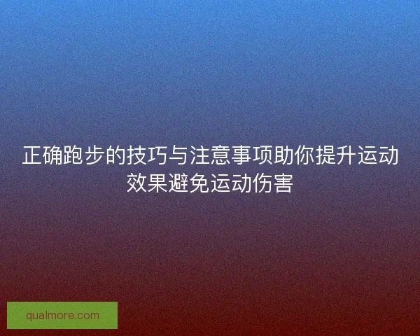 正确跑步的技巧与注意事项助你提升运动效果避免运动伤害