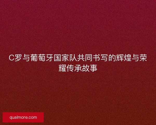 C罗与葡萄牙国家队共同书写的辉煌与荣耀传承故事 C罗与葡萄牙国家队共同书写的辉煌与荣耀传承故事