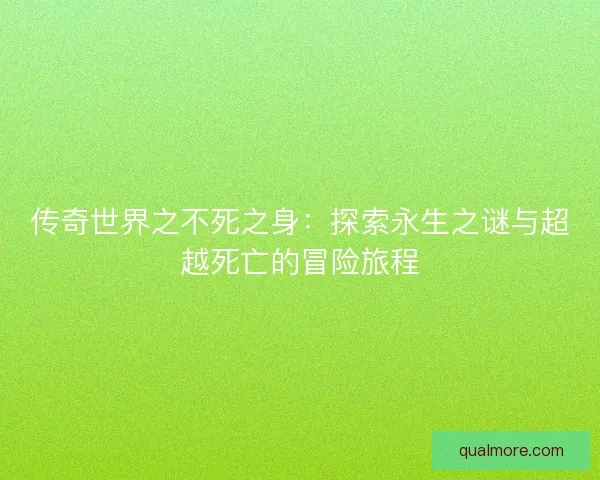传奇世界之不死之身：探索永生之谜与超越死亡的冒险旅程