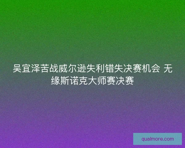 吴宜泽苦战威尔逊失利错失决赛机会 无缘斯诺克大师赛决赛 吴宜泽苦战威尔逊失利错失决赛机会 无缘斯诺克大师赛决赛