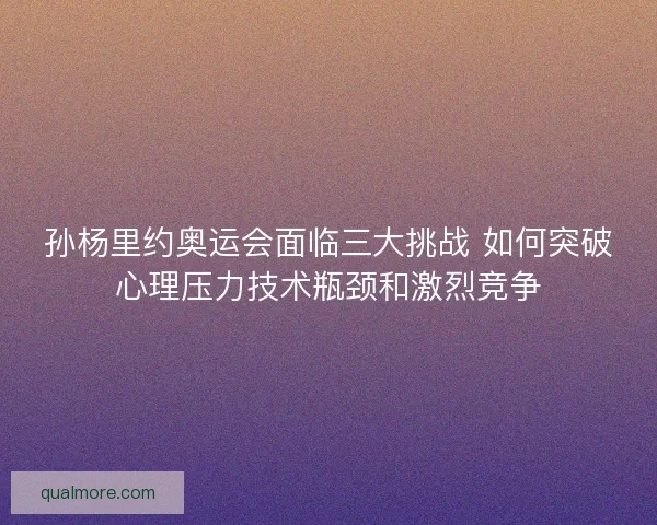 孙杨里约奥运会面临三大挑战 如何突破心理压力技术瓶颈和激烈竞争