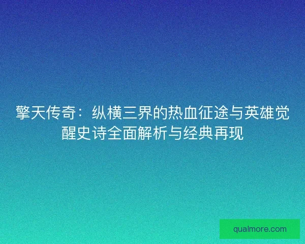 擎天传奇:纵横三界的热血征途与英雄觉醒史诗全面解析与经典再现 擎天传奇:纵横三界的热血征途与英雄觉醒史诗全面解析与经典再现