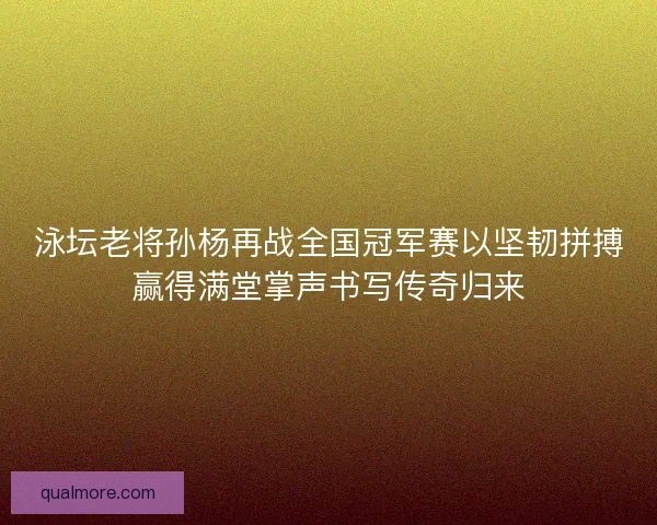 泳坛老将孙杨再战全国冠军赛以坚韧拼搏赢得满堂掌声书写传奇归来