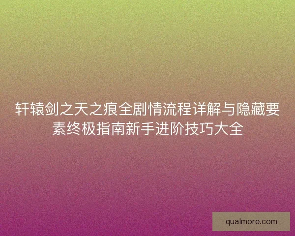 轩辕剑之天之痕全剧情流程详解与隐藏要素终极指南新手进阶技巧大全 轩辕剑之天之痕全剧情流程详解与隐藏要素终极指南新手进阶技巧大全