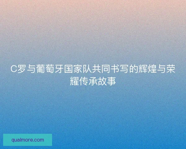 C罗与葡萄牙国家队共同书写的辉煌与荣耀传承故事