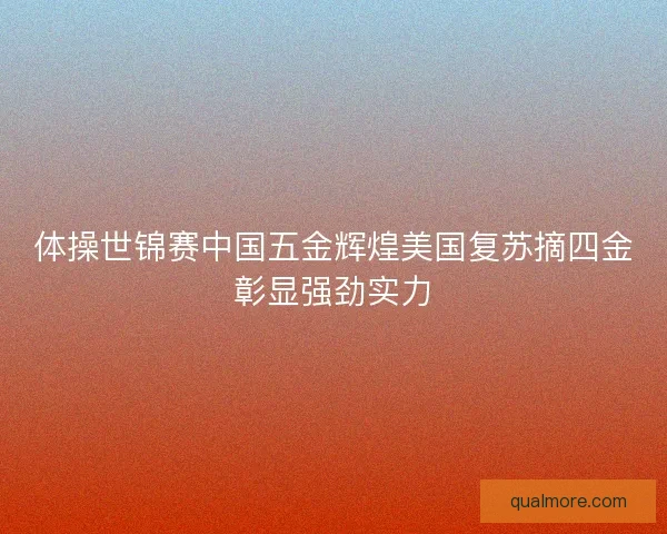 体操世锦赛中国五金辉煌美国复苏摘四金彰显强劲实力 体操世锦赛中国五金辉煌美国复苏摘四金彰显强劲实力