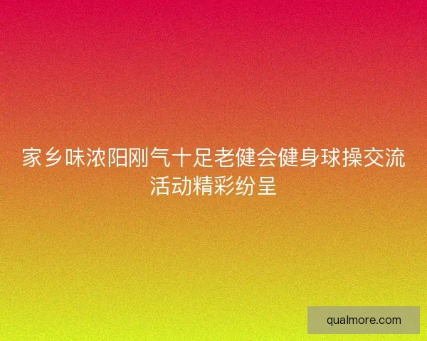 家乡味浓阳刚气十足老健会健身球操交流活动精彩纷呈 家乡味浓阳刚气十足老健会健身球操交流活动精彩纷呈