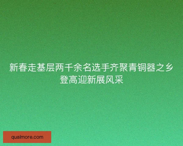 新春走基层两千余名选手齐聚青铜器之乡登高迎新展风采