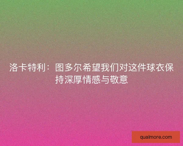 洛卡特利：图多尔希望我们对这件球衣保持深厚情感与敬意