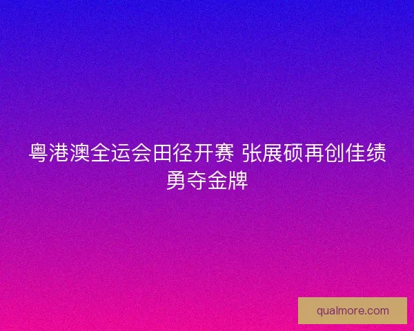 粤港澳全运会田径开赛 张展硕再创佳绩勇夺金牌