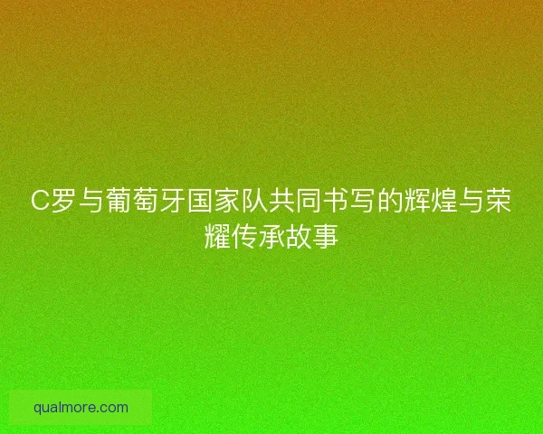 C罗与葡萄牙国家队共同书写的辉煌与荣耀传承故事