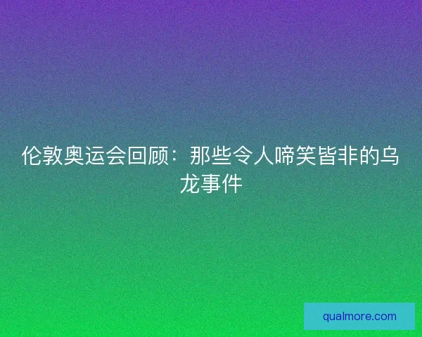 伦敦奥运会回顾：那些令人啼笑皆非的乌龙事件