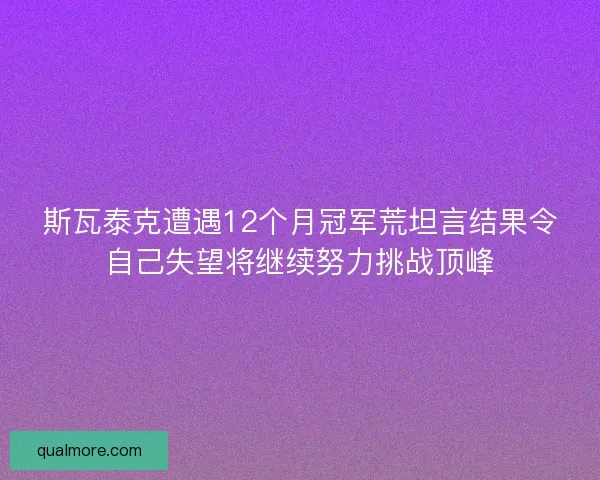 斯瓦泰克遭遇12个月冠军荒坦言结果令自己失望将继续努力挑战顶峰 斯瓦泰克遭遇12个月冠军荒坦言结果令自己失望将继续努力挑战顶峰