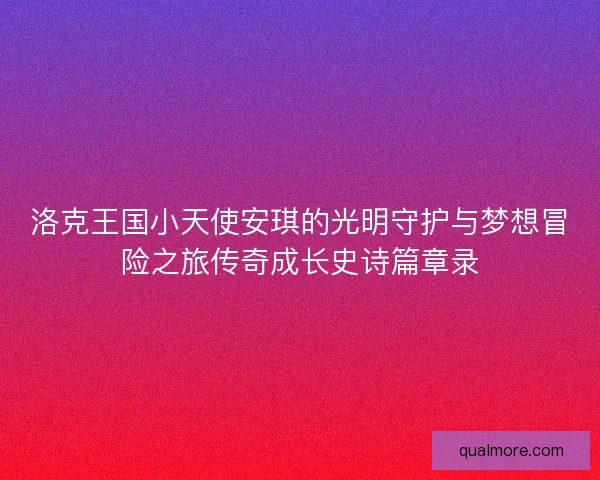 洛克王国小天使安琪的光明守护与梦想冒险之旅传奇成长史诗篇章录 洛克王国小天使安琪的光明守护与梦想冒险之旅传奇成长史诗篇章录