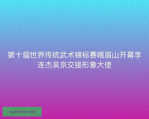 第十届世界传统武术锦标赛峨眉山开幕李连杰吴京交接形象大使 第十届世界传统武术锦标赛峨眉山开幕李连杰吴京交接形象大使
