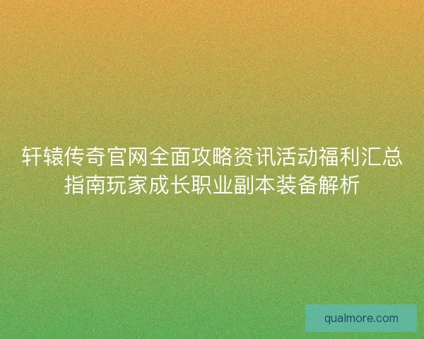 轩辕传奇官网全面攻略资讯活动福利汇总指南玩家成长职业副本装备解析