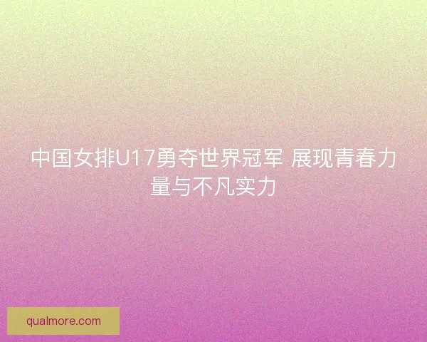 中国女排U17勇夺世界冠军 展现青春力量与不凡实力