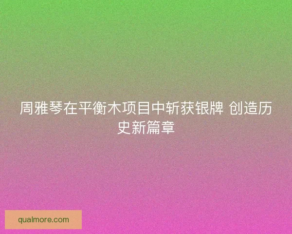 周雅琴在平衡木项目中斩获银牌 创造历史新篇章 周雅琴在平衡木项目中斩获银牌 创造历史新篇章