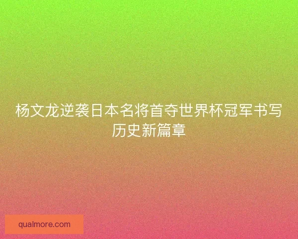 杨文龙逆袭日本名将首夺世界杯冠军书写历史新篇章 杨文龙逆袭日本名将首夺世界杯冠军书写历史新篇章