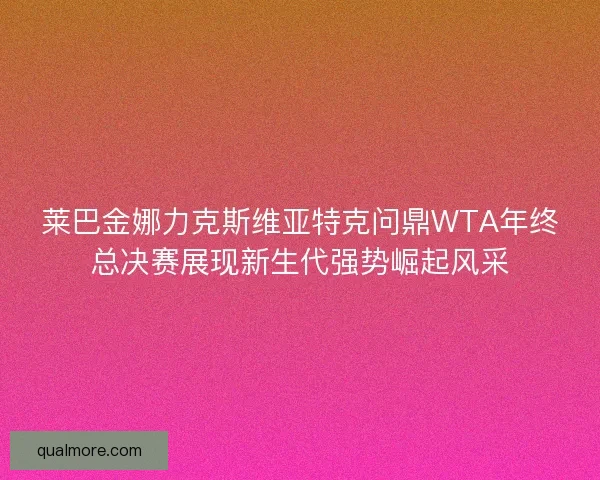 莱巴金娜力克斯维亚特克问鼎WTA年终总决赛展现新生代强势崛起风采 莱巴金娜力克斯维亚特克问鼎WTA年终总决赛展现新生代强势崛起风采