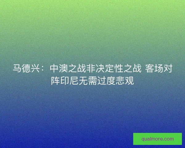 马德兴:中澳之战非决定性之战 客场对阵印尼无需过度悲观 马德兴:中澳之战非决定性之战 客场对阵印尼无需过度悲观