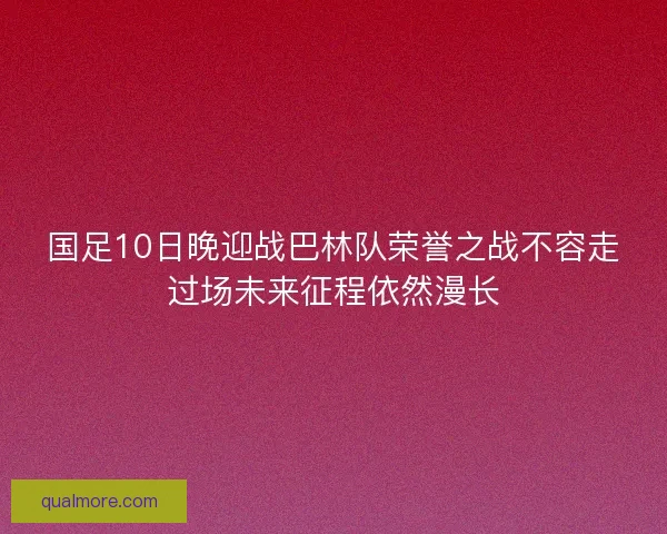 国足10日晚迎战巴林队荣誉之战不容走过场未来征程依然漫长 国足10日晚迎战巴林队荣誉之战不容走过场未来征程依然漫长