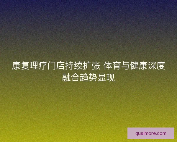 康复理疗门店持续扩张 体育与健康深度融合趋势显现 康复理疗门店持续扩张 体育与健康深度融合趋势显现